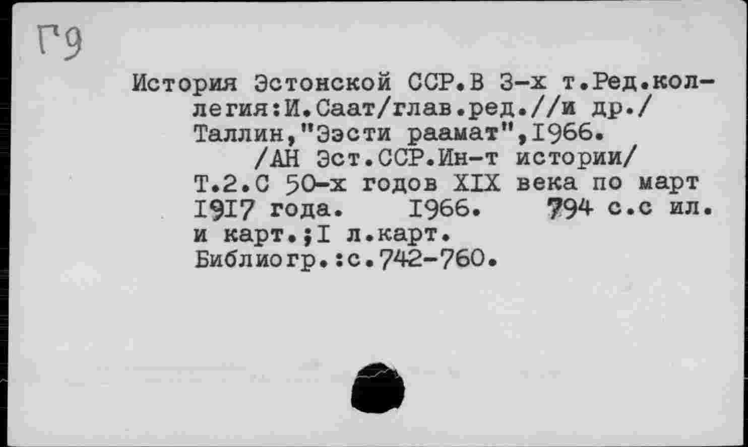 ﻿История Эстонской ССР.В 3-х т.Ред.коллегия; И.Саат/глав.ред.//и др./ Таллин,"Ээсти раамат”,1966.
/АН Эст.ССР.Ин-т истории/ Т.2.С 50-х годов XIX века по март 1917 года. 1966.	794 с.с ил.
и карт.;I л.карт• Библиогр.:с.742-760.